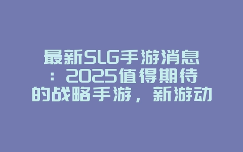 最新SLG手游消息：2025值得期待的战略手游，新游动态_游戏资讯_36397绿色下载网