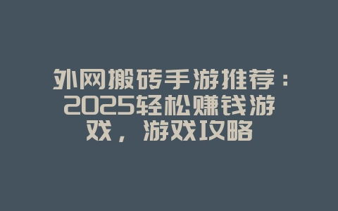 外网搬砖手游推荐:2025轻松赚钱游戏,游戏攻略_游戏资讯_36397绿色下载网 外网搬砖手游推荐:2025轻松赚钱游戏,游戏攻略_游戏资讯_36397绿色下载网
