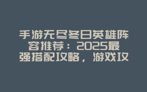 手游无尽冬日英雄阵容推荐：2025最强搭配攻略，游戏攻略_游戏资讯_36397绿色下载网