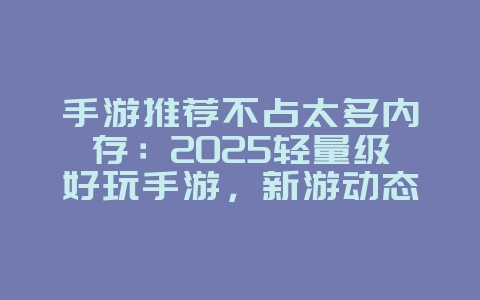 手游推荐不占太多内存:2025轻量级好玩手游,新游动态_游戏资讯_36397绿色下载网 手游推荐不占太多内存:2025轻量级好玩手游,新游动态_游戏资讯_36397绿色下载网