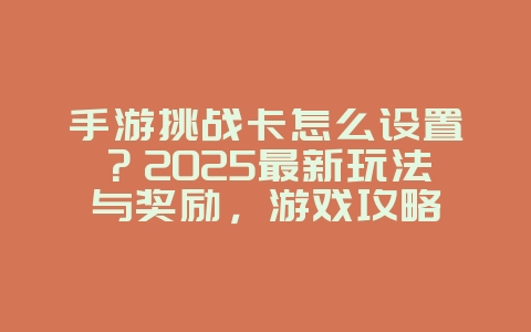 手游挑战卡怎么设置？2025最新玩法与奖励，游戏攻略_游戏资讯_36397绿色下载网