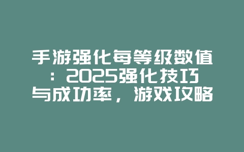 手游强化每等级数值：2025强化技巧与成功率，游戏攻略_游戏资讯_36397绿色下载网