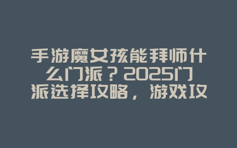 手游魔女孩能拜师什么门派？2025门派选择攻略，游戏攻略_游戏资讯_36397绿色下载网