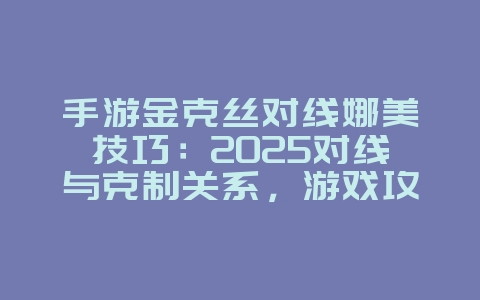 手游金克丝对线娜美技巧:2025对线与克制关系,游戏攻略_游戏资讯_36397绿色下载网 手游金克丝对线娜美技巧:2025对线与克制关系,游戏攻略_游戏资讯_36397绿色下载网