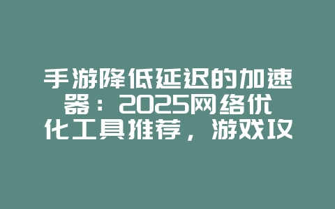 手游降低延迟的加速器:2025网络优化工具推荐,游戏攻略_游戏资讯_36397绿色下载网 手游降低延迟的加速器:2025网络优化工具推荐,游戏攻略_游戏资讯_36397绿色下载网