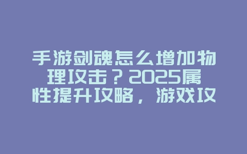 手游剑魂怎么增加物理攻击?2025属性提升攻略,游戏攻略_游戏资讯_36397绿色下载网 手游剑魂怎么增加物理攻击?2025属性提升攻略,游戏攻略_游戏资讯_36397绿色下载网