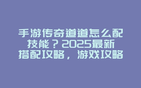 手游传奇道道怎么配技能?2025最新搭配攻略,游戏攻略_游戏资讯_36397绿色下载网 手游传奇道道怎么配技能?2025最新搭配攻略,游戏攻略_游戏资讯_36397绿色下载网