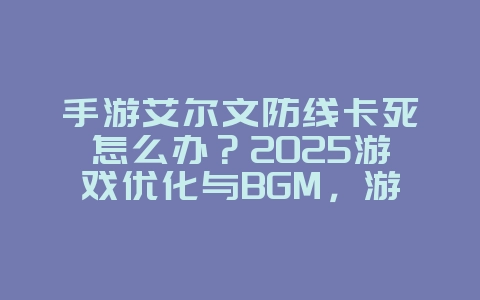 手游艾尔文防线卡死怎么办?2025游戏优化与BGM,游戏攻略_游戏资讯_36397绿色下载网 手游艾尔文防线卡死怎么办?2025游戏优化与BGM,游戏攻略_游戏资讯_36397绿色下载网