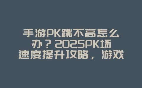 手游PK跳不高怎么办?2025PK场速度提升攻略,游戏攻略_游戏资讯_36397绿色下载网 手游PK跳不高怎么办?2025PK场速度提升攻略,游戏攻略_游戏资讯_36397绿色下载网