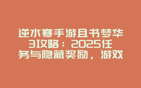 逆水寒手游且书梦华3攻略:2025任务与隐藏奖励,游戏攻略_游戏资讯_36397绿色下载网 逆水寒手游且书梦华3攻略:2025任务与隐藏奖励,游戏攻略_游戏资讯_36397绿色下载网