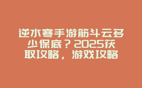 逆水寒手游筋斗云多少保底？2025获取攻略，游戏攻略_游戏资讯_36397绿色下载网
