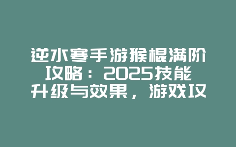 逆水寒手游猴棍满阶攻略：2025技能升级与效果，游戏攻略_游戏资讯_36397绿色下载网