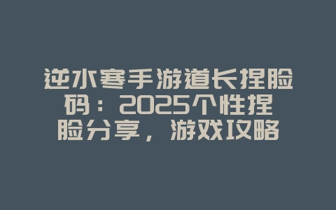 逆水寒手游道长捏脸码：2025个性捏脸分享，游戏攻略_游戏资讯_36397绿色下载网