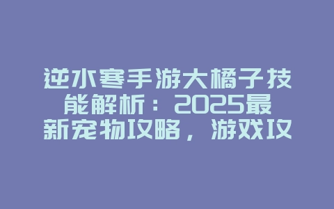 逆水寒手游大橘子技能解析：2025最新宠物攻略，游戏攻略_游戏资讯_36397绿色下载网