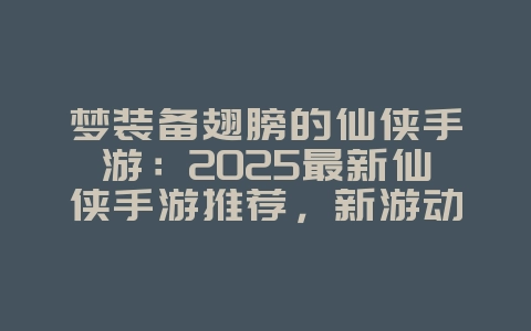 梦装备翅膀的仙侠手游：2025最新仙侠手游推荐，新游动态_游戏资讯_36397绿色下载网