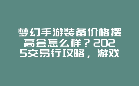 梦幻手游装备价格摆高会怎么样？2025交易行攻略，游戏攻略_游戏资讯_36397绿色下载网