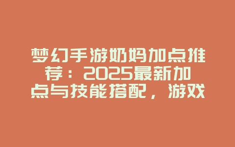 梦幻手游奶妈加点推荐：2025最新加点与技能搭配，游戏攻略_游戏资讯_36397绿色下载网