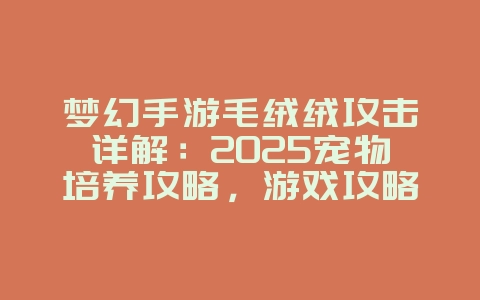 梦幻手游毛绒绒攻击详解:2025宠物培养攻略,游戏攻略_游戏资讯_36397绿色下载网 梦幻手游毛绒绒攻击详解:2025宠物培养攻略,游戏攻略_游戏资讯_36397绿色下载网