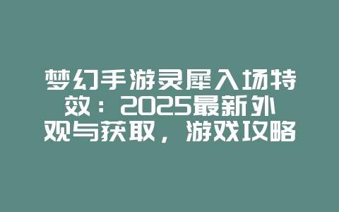梦幻手游灵犀入场特效：2025最新外观与获取，游戏攻略_游戏资讯_36397绿色下载网
