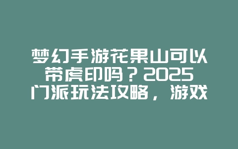 梦幻手游花果山可以带虎印吗？2025门派玩法攻略，游戏攻略_游戏资讯_36397绿色下载网