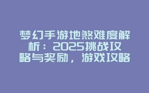 梦幻手游地煞难度解析：2025挑战攻略与奖励，游戏攻略_游戏资讯_36397绿色下载网