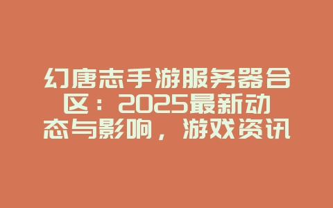 幻唐志手游服务器合区：2025最新动态与影响，游戏资讯_游戏资讯_36397绿色下载网