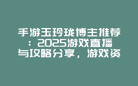 手游玉玲珑博主推荐:2025游戏直播与攻略分享,游戏资讯_游戏资讯_36397绿色下载网 手游玉玲珑博主推荐:2025游戏直播与攻略分享,游戏资讯_游戏资讯_36397绿色下载网