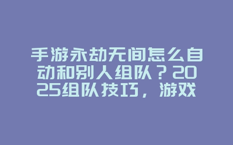 手游永劫无间怎么自动和别人组队？2025组队技巧，游戏攻略_游戏资讯_36397绿色下载网