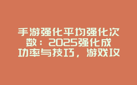 手游强化平均强化次数:2025强化成功率与技巧,游戏攻略_游戏资讯_36397绿色下载网 手游强化平均强化次数:2025强化成功率与技巧,游戏攻略_游戏资讯_36397绿色下载网