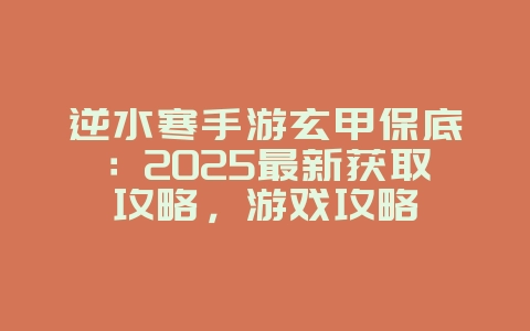逆水寒手游玄甲保底:2025最新获取攻略,游戏攻略_游戏资讯_36397绿色下载网 逆水寒手游玄甲保底:2025最新获取攻略,游戏攻略_游戏资讯_36397绿色下载网