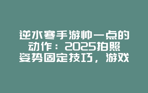 逆水寒手游帅一点的动作:2025拍照姿势固定技巧,游戏攻略_游戏资讯_36397绿色下载网 逆水寒手游帅一点的动作:2025拍照姿势固定技巧,游戏攻略_游戏资讯_36397绿色下载网