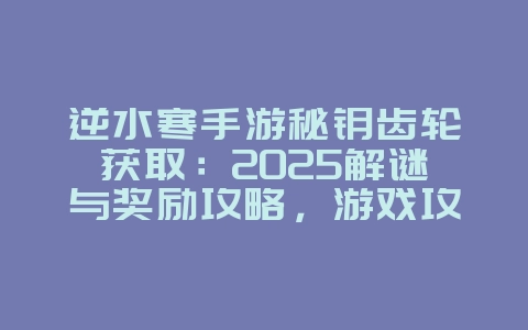 逆水寒手游秘钥齿轮获取：2025解谜与奖励攻略，游戏攻略_游戏资讯_36397绿色下载网