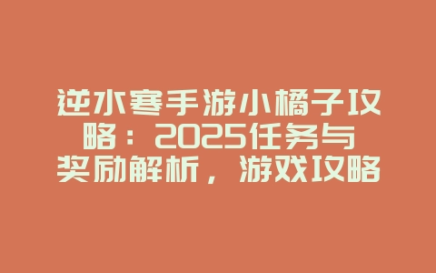 逆水寒手游小橘子攻略：2025任务与奖励解析，游戏攻略_游戏资讯_36397绿色下载网