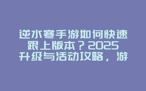 逆水寒手游如何快速跟上版本？2025升级与活动攻略，游戏攻略_游戏资讯_36397绿色下载网