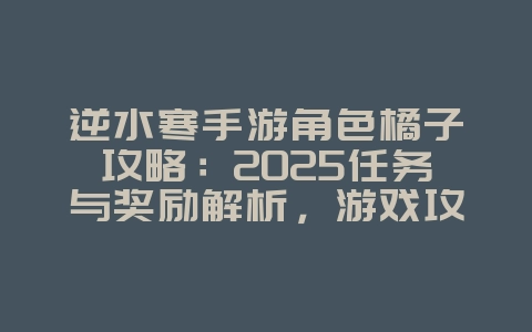 逆水寒手游角色橘子攻略：2025任务与奖励解析，游戏攻略_游戏资讯_36397绿色下载网