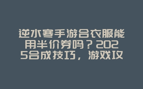 逆水寒手游合衣服能用半价券吗？2025合成技巧，游戏攻略_游戏资讯_36397绿色下载网