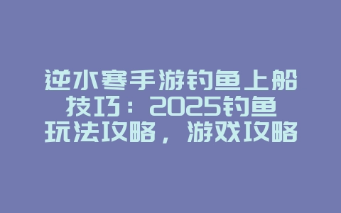 逆水寒手游钓鱼上船技巧:2025钓鱼玩法攻略,游戏攻略_游戏资讯_36397绿色下载网 逆水寒手游钓鱼上船技巧:2025钓鱼玩法攻略,游戏攻略_游戏资讯_36397绿色下载网