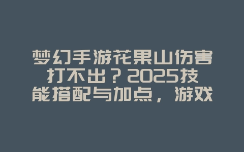 梦幻手游花果山伤害打不出?2025技能搭配与加点,游戏攻略_游戏资讯_36397绿色下载网 梦幻手游花果山伤害打不出?2025技能搭配与加点,游戏攻略_游戏资讯_36397绿色下载网