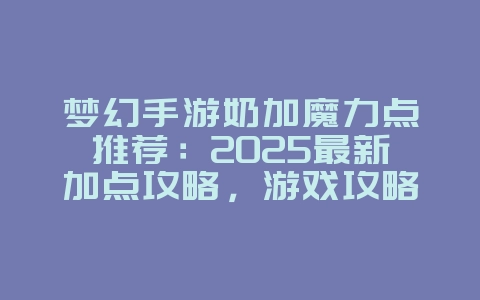 梦幻手游奶加魔力点推荐：2025最新加点攻略，游戏攻略_游戏资讯_36397绿色下载网