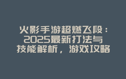 火影手游超燃飞段：2025最新打法与技能解析，游戏攻略_游戏资讯_36397绿色下载网