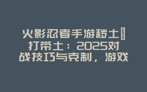 火影忍者手游秽土鼬打带土:2025对战技巧与克制,游戏攻略_游戏资讯_36397绿色下载网 火影忍者手游秽土鼬打带土:2025对战技巧与克制,游戏攻略_游戏资讯_36397绿色下载网