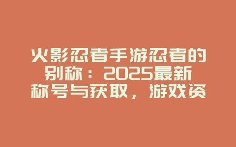 火影忍者手游忍者的别称:2025最新称号与获取,游戏资讯_游戏资讯_36397绿色下载网 火影忍者手游忍者的别称:2025最新称号与获取,游戏资讯_游戏资讯_36397绿色下载网