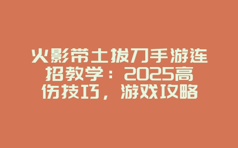 火影带土拔刀手游连招教学：2025高伤技巧，游戏攻略_游戏资讯_36397绿色下载网