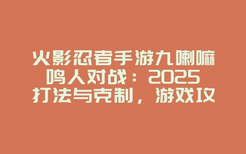 火影忍者手游九喇嘛鸣人对战:2025打法与克制,游戏攻略_游戏资讯_36397绿色下载网 火影忍者手游九喇嘛鸣人对战:2025打法与克制,游戏攻略_游戏资讯_36397绿色下载网