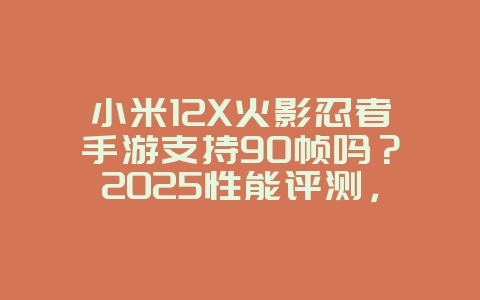 小米12X火影忍者手游支持90帧吗？2025性能评测，游戏资讯_游戏资讯_36397绿色下载网