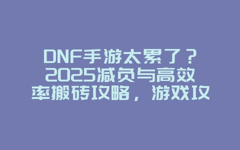 DNF手游太累了?2025减负与高效率搬砖攻略,游戏攻略_游戏资讯_36397绿色下载网 DNF手游太累了?2025减负与高效率搬砖攻略,游戏攻略_游戏资讯_36397绿色下载网