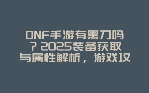 DNF手游有黑刀吗?2025装备获取与属性解析,游戏攻略_游戏资讯_36397绿色下载网 DNF手游有黑刀吗?2025装备获取与属性解析,游戏攻略_游戏资讯_36397绿色下载网