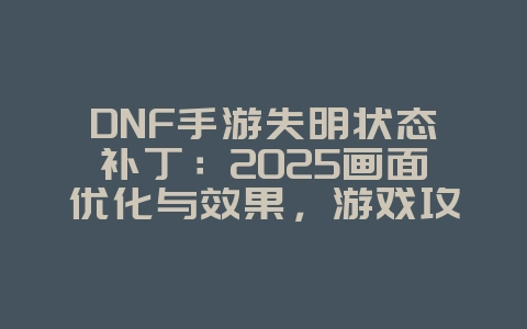 DNF手游失明状态补丁:2025画面优化与效果,游戏攻略_游戏资讯_36397绿色下载网 DNF手游失明状态补丁:2025画面优化与效果,游戏攻略_游戏资讯_36397绿色下载网