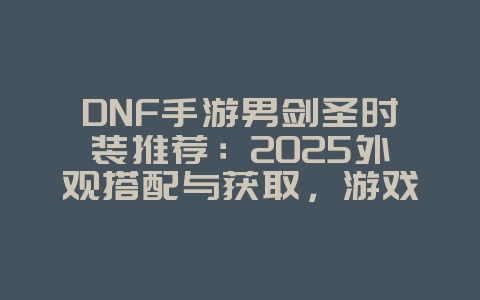 DNF手游男剑圣时装推荐:2025外观搭配与获取,游戏攻略_游戏资讯_36397绿色下载网 DNF手游男剑圣时装推荐:2025外观搭配与获取,游戏攻略_游戏资讯_36397绿色下载网