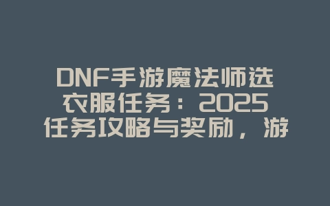 DNF手游魔法师选衣服任务：2025任务攻略与奖励，游戏攻略_游戏资讯_36397绿色下载网